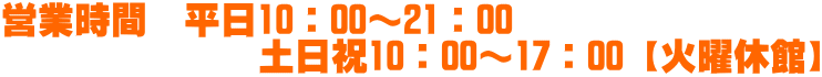 営業時間　平日10：00～21：00　               土日祝10：00～17：00【火曜休館】